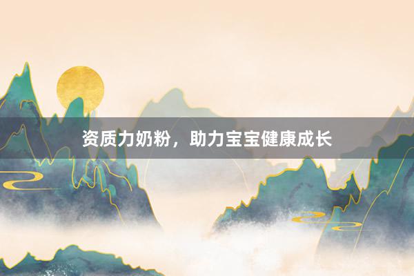 资质力奶粉，助力宝宝健康成长