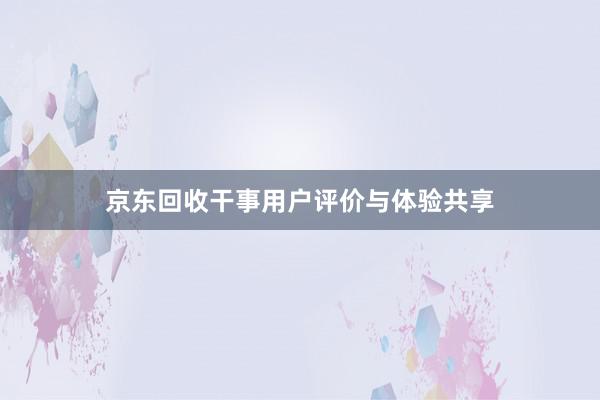 京东回收干事用户评价与体验共享