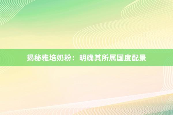揭秘雅培奶粉：明确其所属国度配景