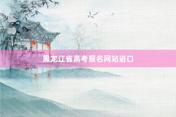 黑龙江省高考报名网站进口