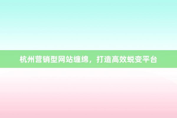 杭州营销型网站缠绵，打造高效蜕变平台