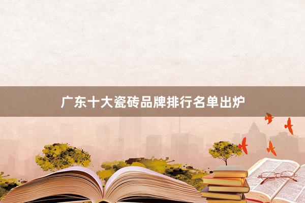 广东十大瓷砖品牌排行名单出炉