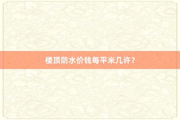 楼顶防水价钱每平米几许？
