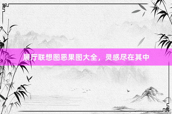 展厅联想图恶果图大全，灵感尽在其中
