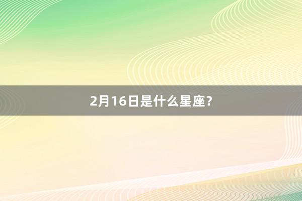 2月16日是什么星座？