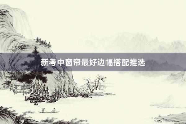 新考中窗帘最好边幅搭配推选