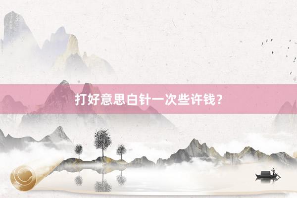 打好意思白针一次些许钱？