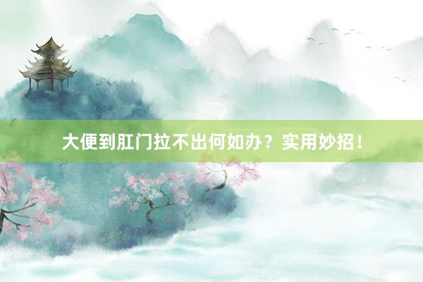 大便到肛门拉不出何如办？实用妙招！