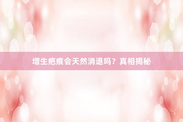 增生疤痕会天然消退吗？真相揭秘