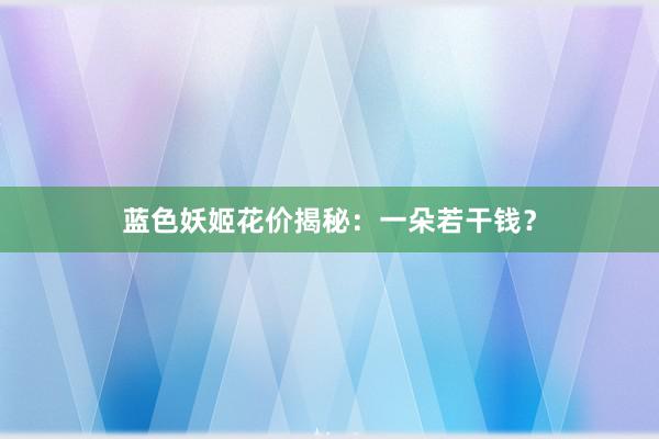蓝色妖姬花价揭秘：一朵若干钱？