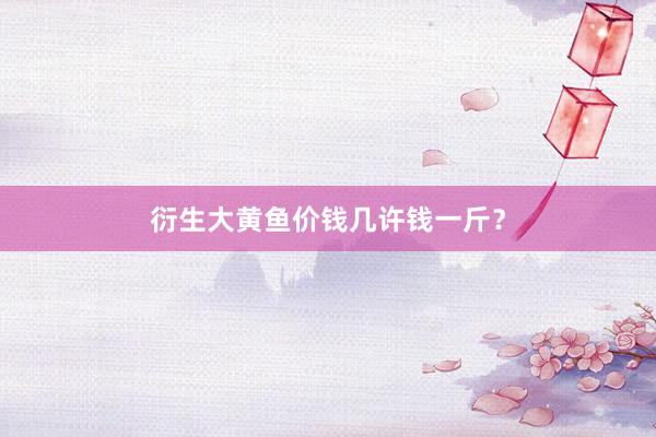 衍生大黄鱼价钱几许钱一斤？