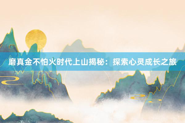 磨真金不怕火时代上山揭秘：探索心灵成长之旅