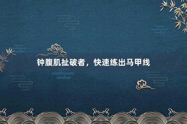 钟腹肌扯破者，快速练出马甲线