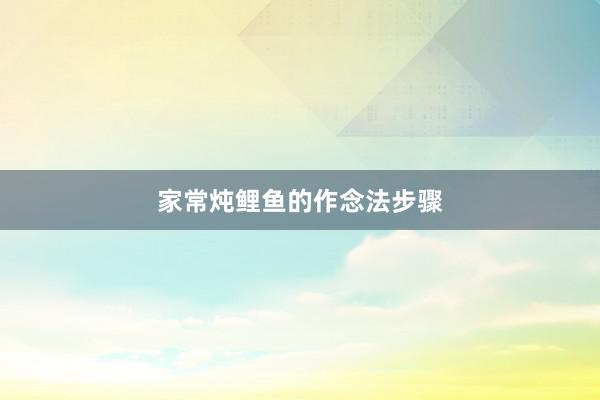家常炖鲤鱼的作念法步骤